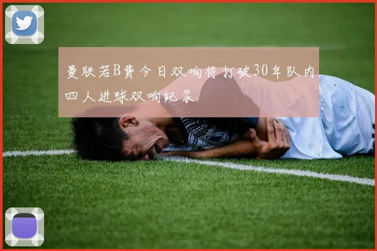曼联若B费今日双响将打破30年队内四人进球双响纪录