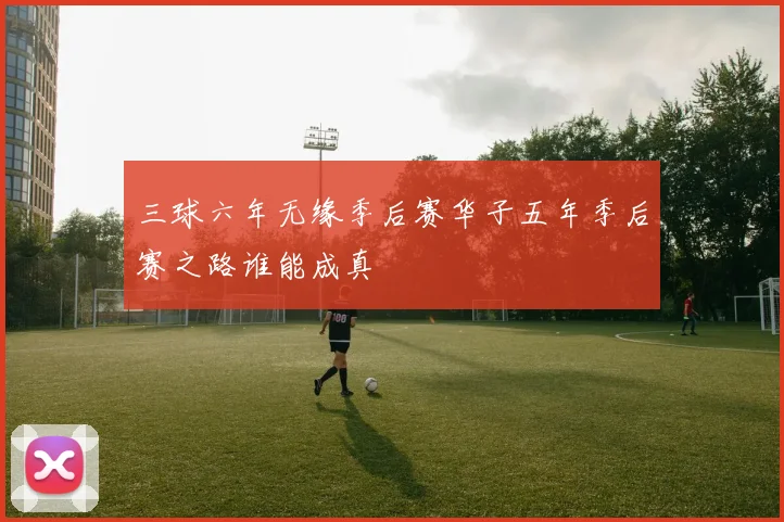 三球六年无缘季后赛华子五年季后赛之路谁能成真