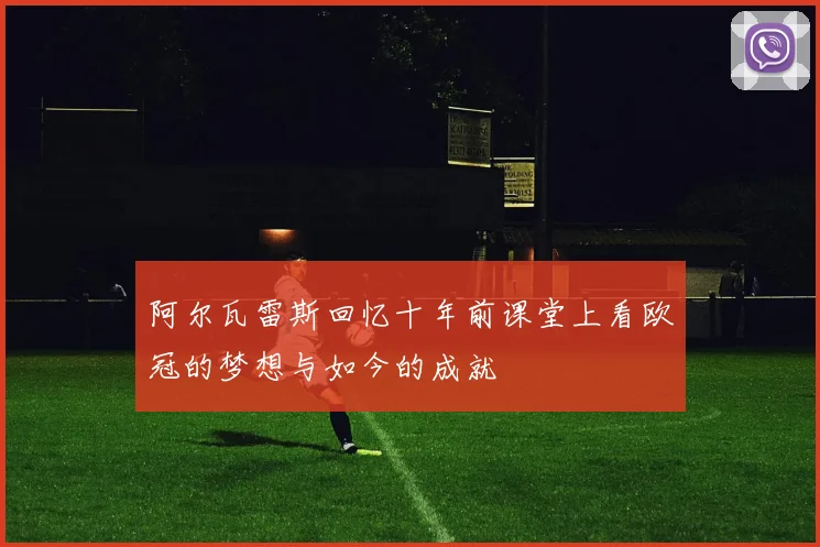 阿尔瓦雷斯回忆十年前课堂上看欧冠的梦想与如今的成就