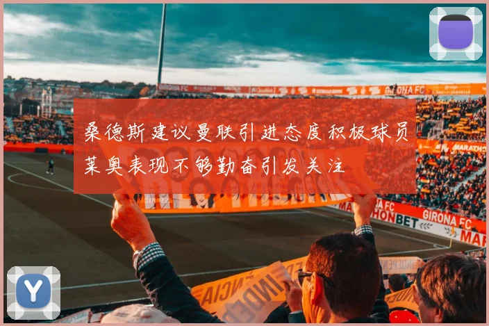 桑德斯建议曼联引进态度积极球员莱奥表现不够勤奋引发关注