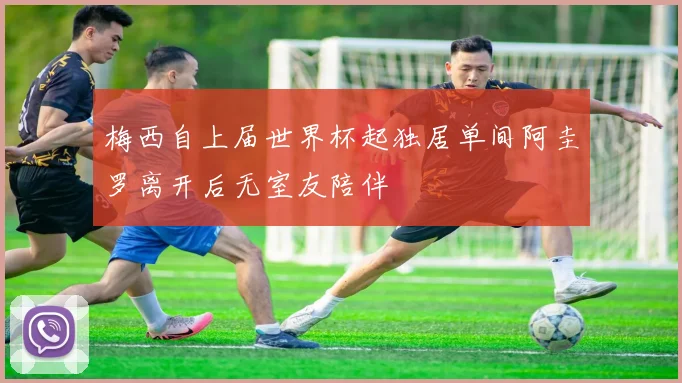 梅西自上届世界杯起独居单间阿圭罗离开后无室友陪伴