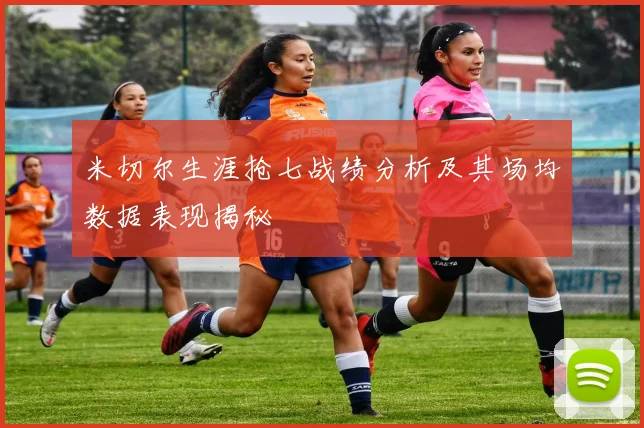 米切尔生涯抢七战绩分析及其场均数据表现揭秘