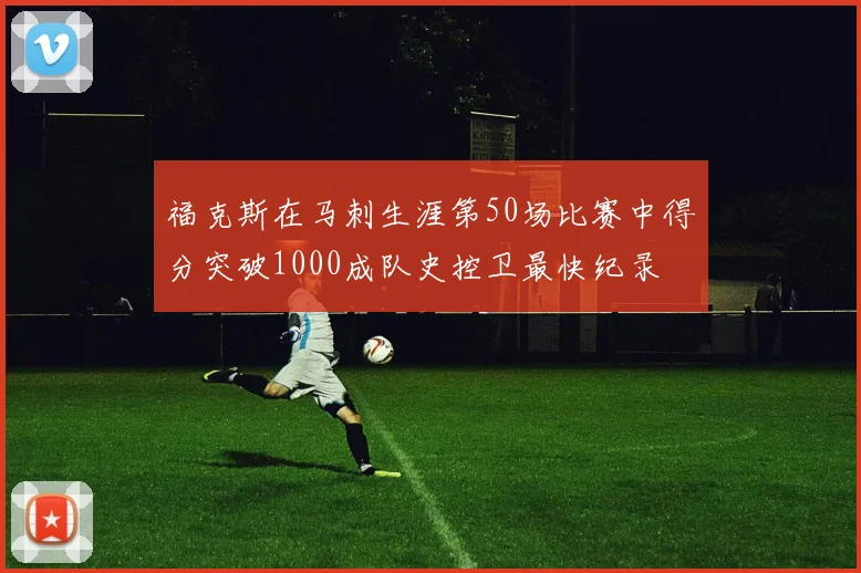 福克斯在马刺生涯第50场比赛中得分突破1000成队史控卫最快纪录