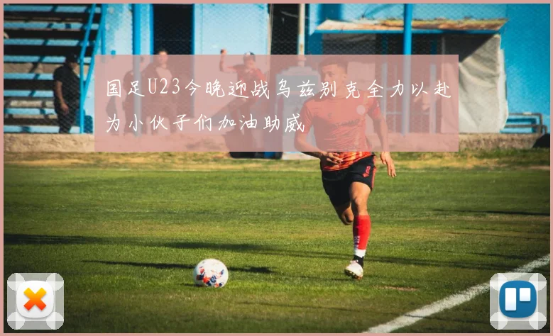 国足U23今晚迎战乌兹别克全力以赴为小伙子们加油助威