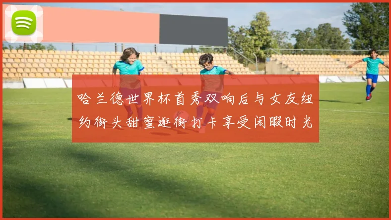 哈兰德世界杯首秀双响后与女友纽约街头甜蜜逛街打卡享受闲暇时光