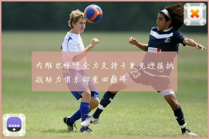 内维尔呼吁全力支持卡里克迎接挑战助力俱乐部重回巅峰