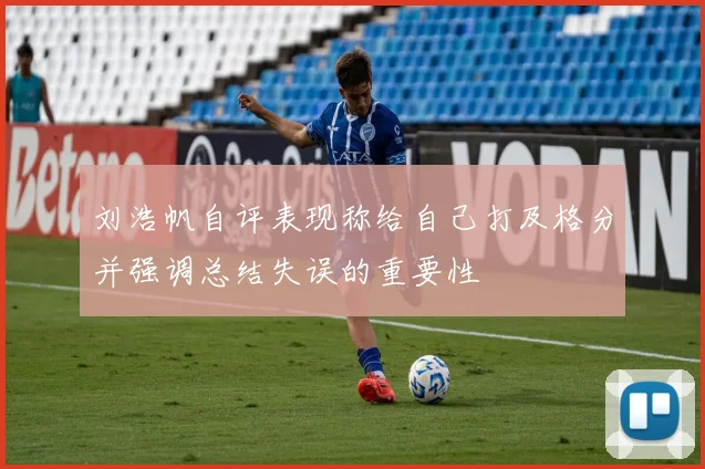 刘浩帆自评表现称给自己打及格分并强调总结失误的重要性