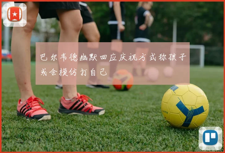 巴尔韦德幽默回应庆祝方式称孩子或会模仿打自己