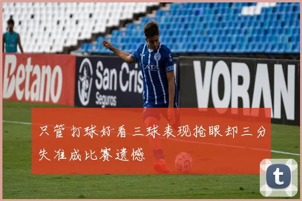 只管打球好看三球表现抢眼却三分失准成比赛遗憾