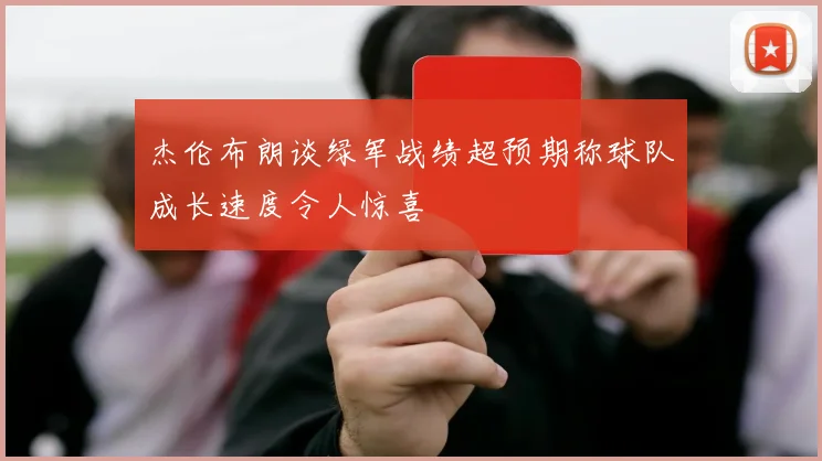 杰伦布朗谈绿军战绩超预期称球队成长速度令人惊喜