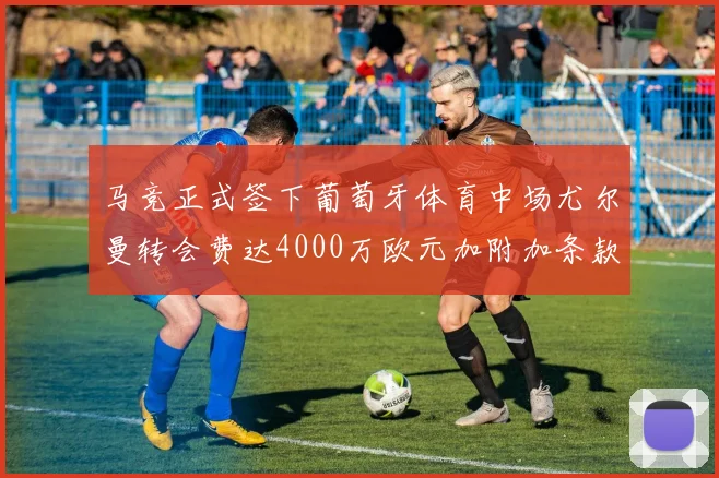 马竞正式签下葡萄牙体育中场尤尔曼转会费达4000万欧元加附加条款