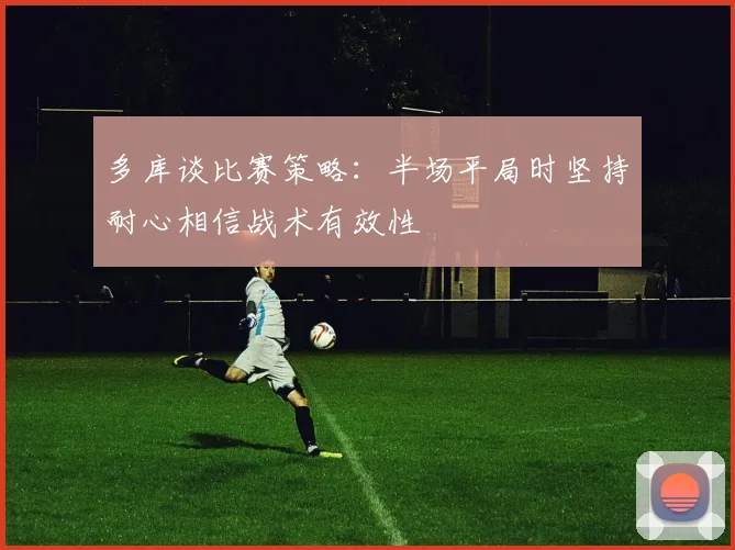 多库谈比赛策略：半场平局时坚持耐心相信战术有效性
