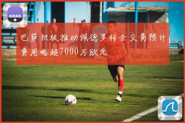 巴萨积极推动佩德罗转会交易预计费用略超7000万欧元