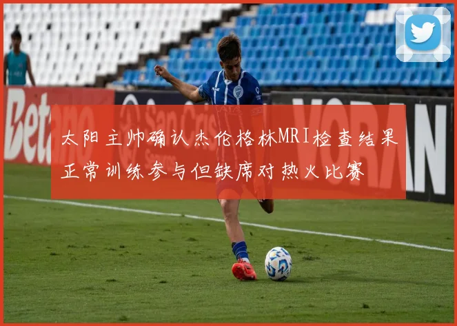 太阳主帅确认杰伦格林MRI检查结果正常训练参与但缺席对热火比赛