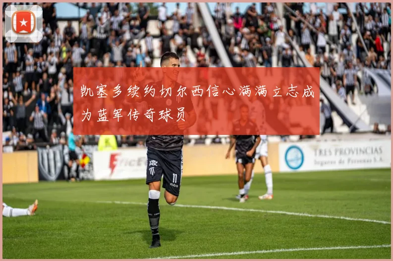 凯塞多续约切尔西信心满满立志成为蓝军传奇球员