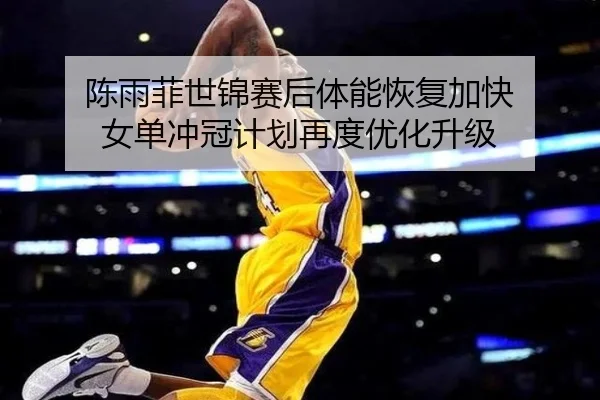 陈雨菲世锦赛后体能恢复加快 女单冲冠计划再度优化升级
